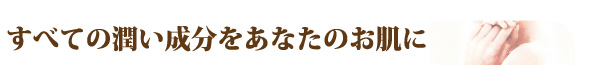 すべての潤い成分をあなたのお肌に